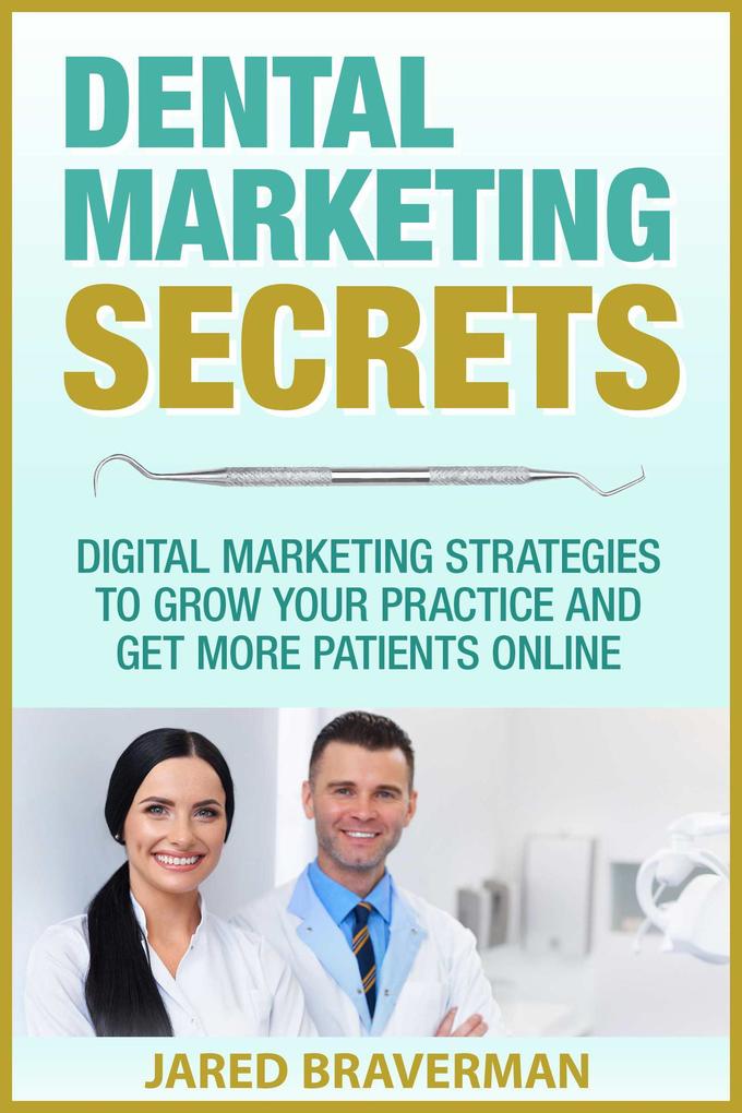 Dental Marketing Secrets: Digital Marketing Strategies to Grow Your Practice and Get More Patients Online
