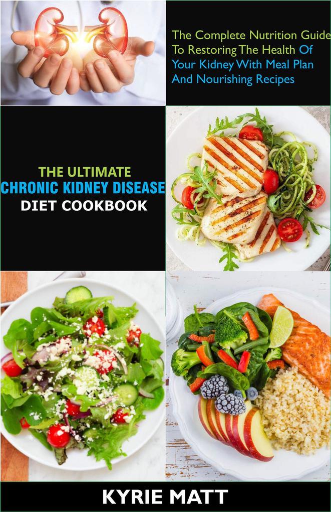 The Ultimate Chronic Kidney Disease Diet Cookbook; The Complete Nutrition Guide To Restoring The Health Of Your Kidney With Meal Plan And Nourishing Recipes