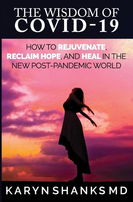 The Wisdom of COVID-19: How to Rejuvenate Reclaim Hope and Heal in the New Post-Pandemic World