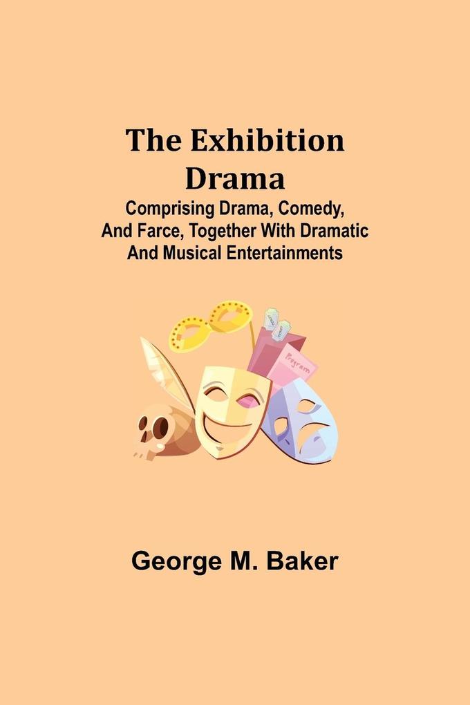 The Exhibition Drama; Comprising Drama Comedy and Farce Together with Dramatic and Musical Entertainments