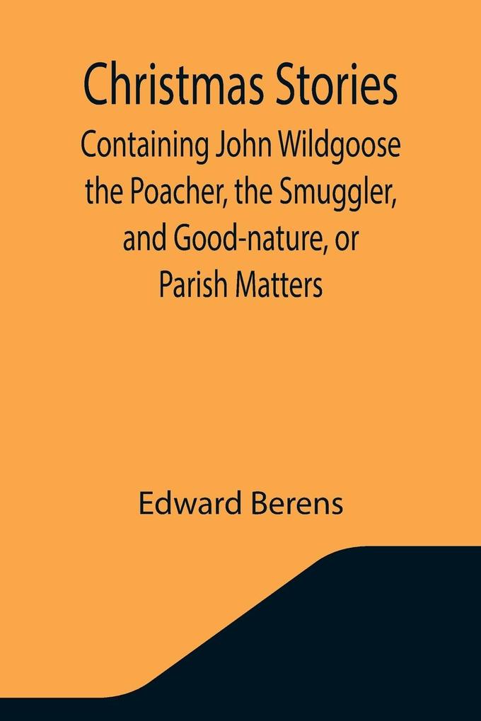 Christmas Stories; Containing John Wildgoose the Poacher the Smuggler and Good-nature or Parish Matters