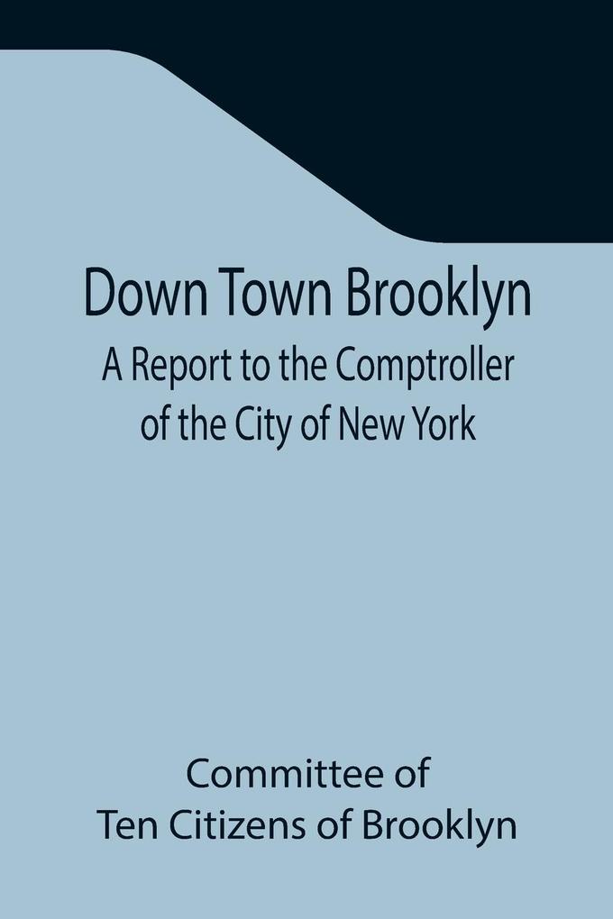 Down Town Brooklyn A Report to the Comptroller of the City of New York on Sites for Public Buildings and the Relocation of the Elevated Railroad Tracks now in Lower Fulton Street Borough of Brooklyn