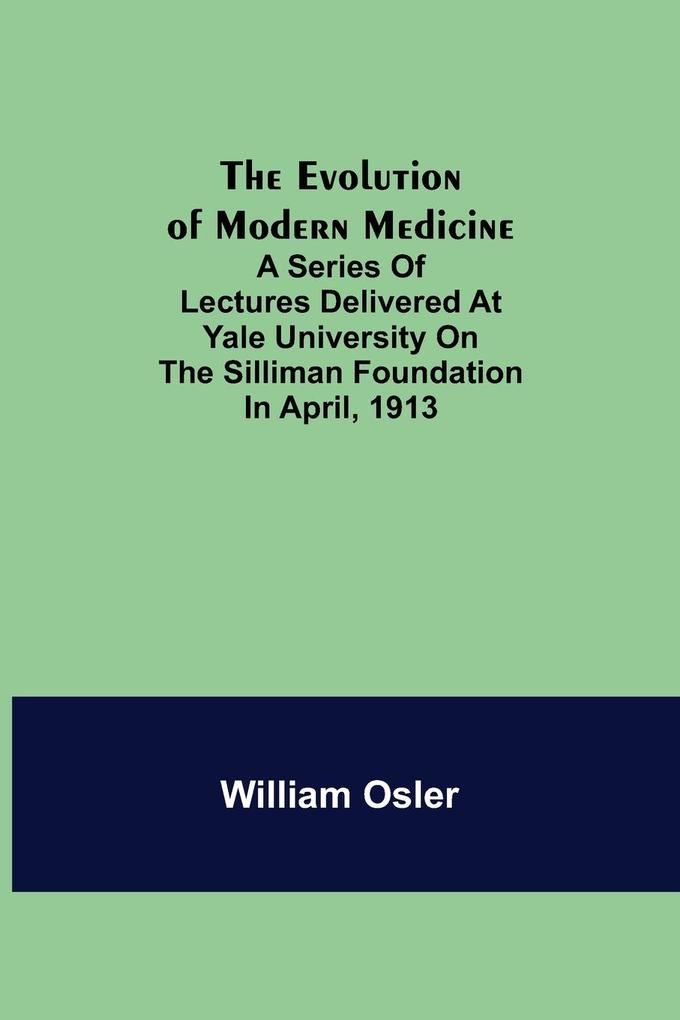 The Evolution of Modern Medicine; A Series of Lectures Delivered at Yale University on the Silliman Foundation in April 1913
