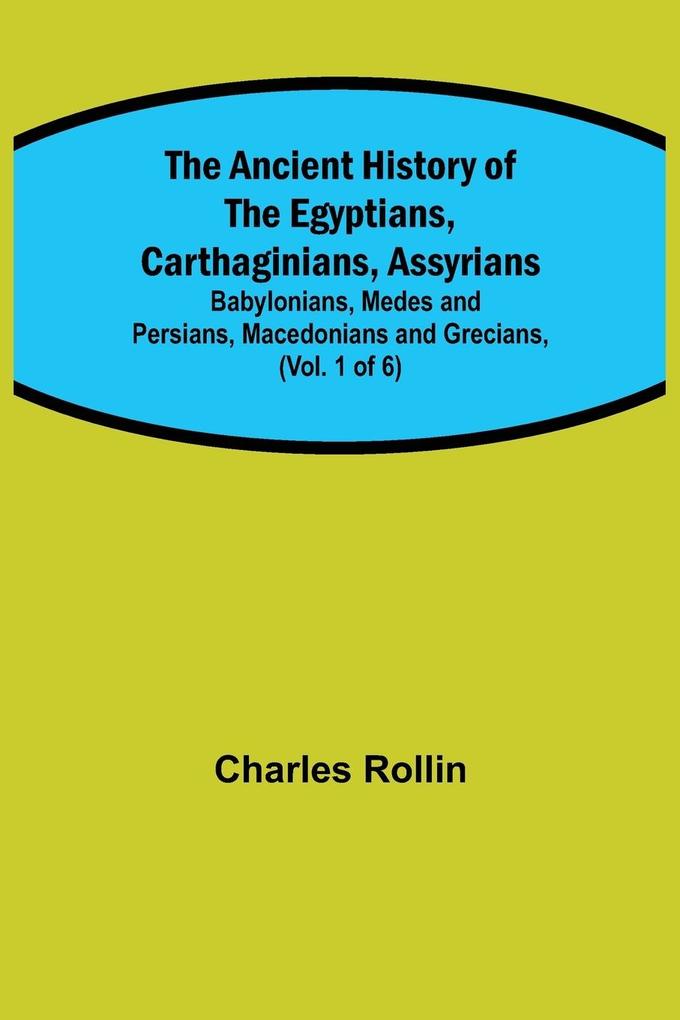 The Ancient History of the Egyptians Carthaginians Assyrians; Babylonians Medes and Persians Macedonians and Grecians (Vol. 1 of 6)