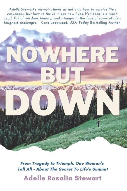 Nowhere But Down: From Tragedy to Triumph. One Woman‘s Tell All - About the Secret to Life‘s Summit