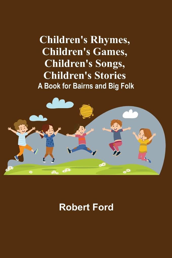 Children‘s Rhymes Children‘s Games Children‘s Songs Children‘s Stories; A Book for Bairns and Big Folk