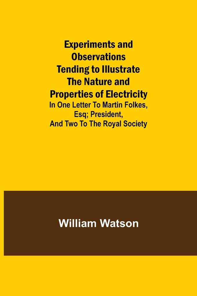 Experiments and Observations Tending to Illustrate the Nature and Properties of Electricity; In One Letter to Martin Folkes Esq; President and Two to the Royal Society