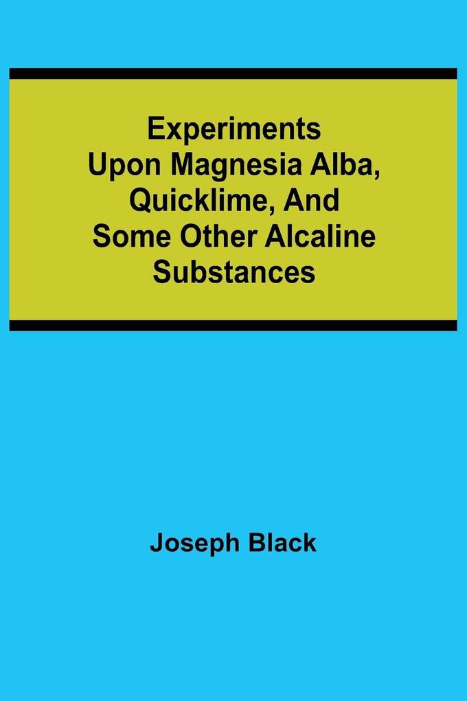 Experiments upon magnesia alba Quicklime and some other Alcaline Substances