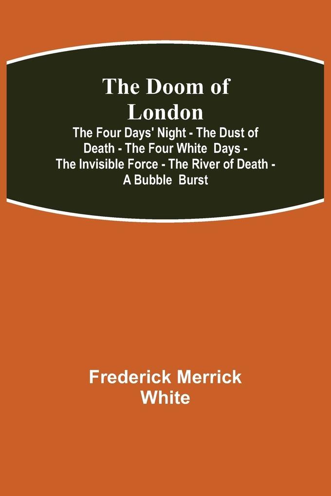 The Doom of London The Four Days' Night - The Dust of Death - The Four White Days - The Invisible Force - The River of Death - A Bubble Burst