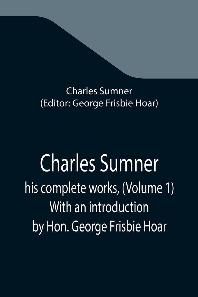 Charles Sumner; his complete works (Volume 1) With an introduction by Hon. George Frisbie Hoar