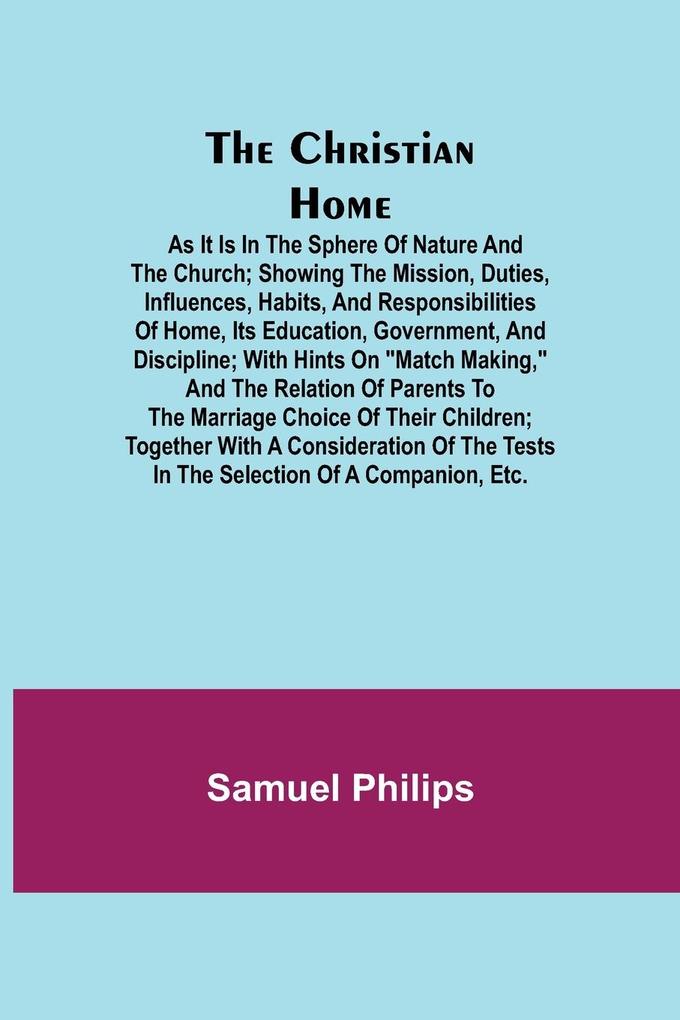 The Christian Home; As it is in the Sphere of Nature and the Church; Showing the Mission Duties Influences Habits and Responsibilities of Home its Education Government and Discipline; with Hints on Match Making and the Relation of Parents to the