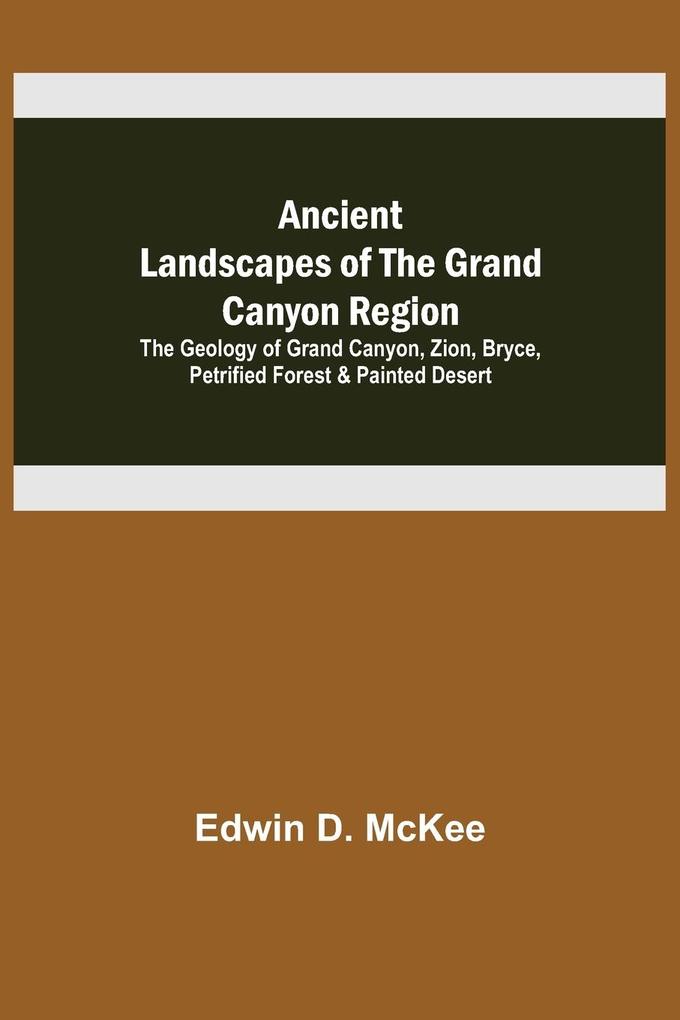Ancient Landscapes of the Grand Canyon Region; The Geology of Grand Canyon Zion Bryce Petrified Forest & Painted Desert