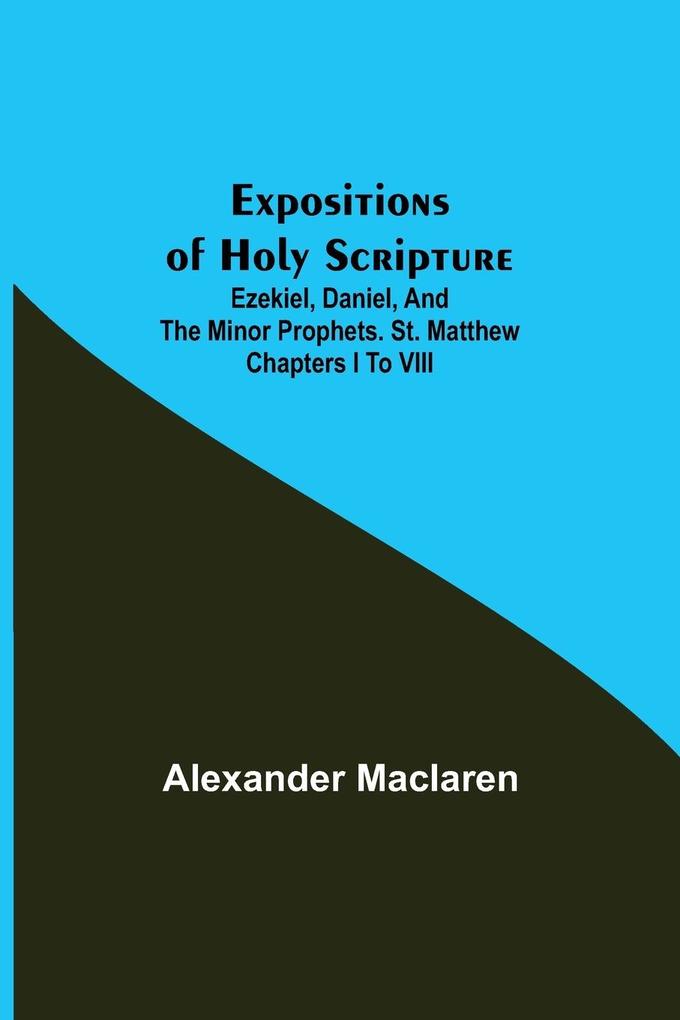 Expositions of Holy Scripture; Ezekiel Daniel and the Minor Prophets. St. Matthew Chapters I to VIII