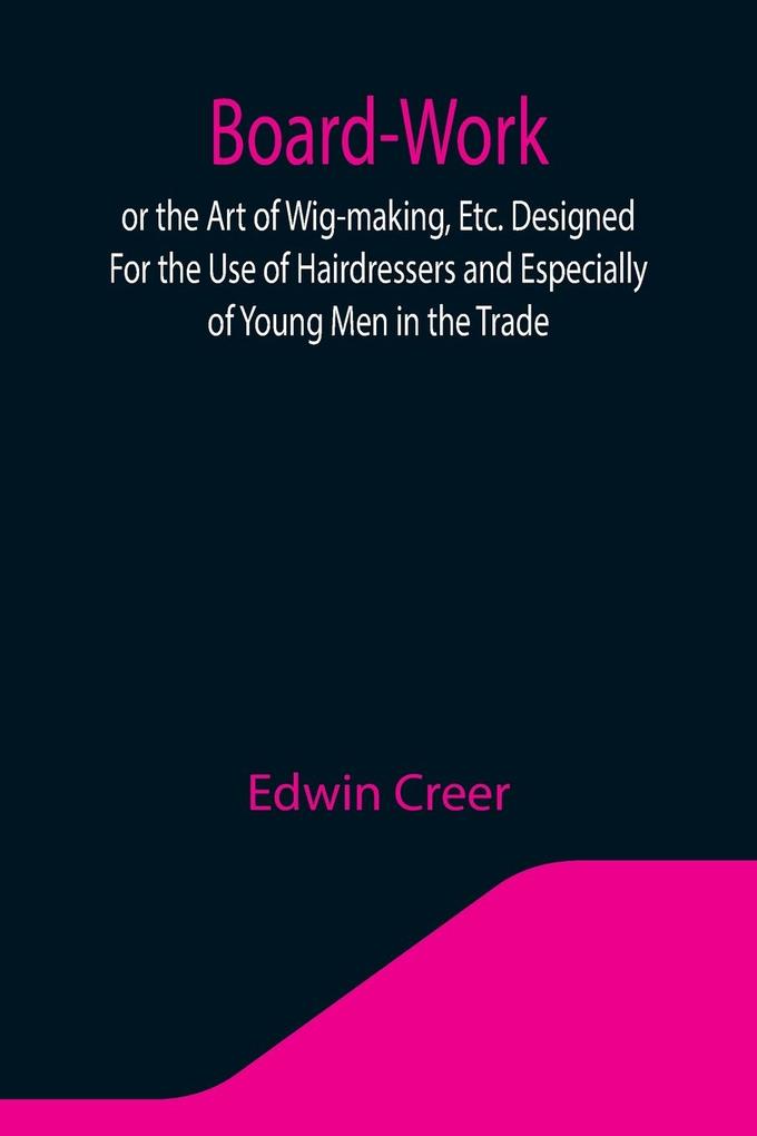 Board-Work; or the Art of Wig-making Etc. Designed For the Use of Hairdressers and Especially of Young Men in the Trade. To Which Is Added Remarks Upon Razors Razor-sharpening Razor Strops & Miscellaneous Recipes Specially Selected.