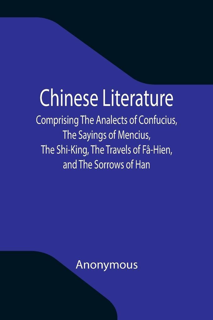 Chinese Literature; Comprising The Analects of Confucius The Sayings of Mencius The Shi-King The Travels of Fâ-Hien and The Sorrows of Han