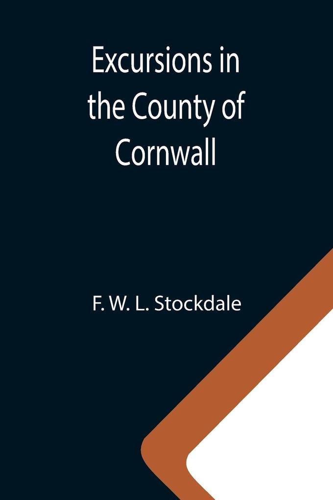 Excursions in the County of Cornwall; Comprising a Concise Historical and Topographical Delineation of the Principal Towns and Villages Together With Descriptions of the Residences of the Nobility and Gentry Remains of Antiquity and Every Other Interes