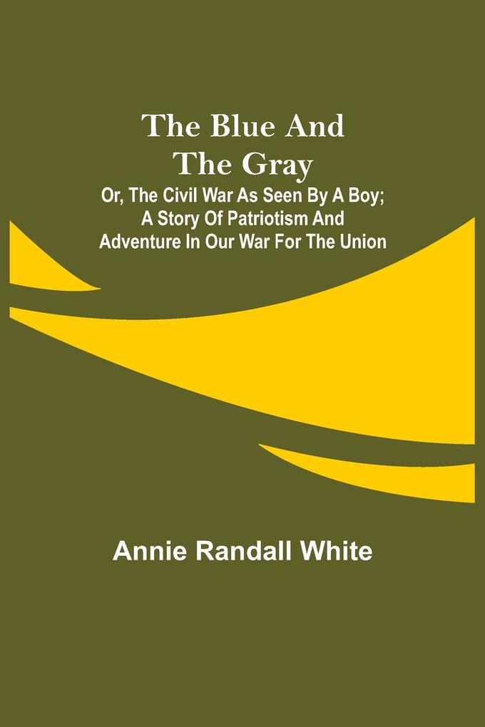 The Blue and the Gray; Or The Civil War as Seen by a Boy; A Story of Patriotism and Adventure in Our War for the Union