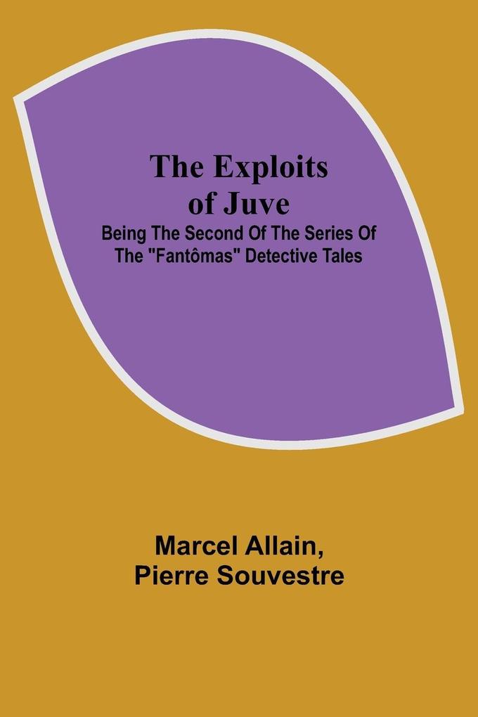 The Exploits of Juve; Being the Second of the Series of the 'Fantômas' Detective Tales