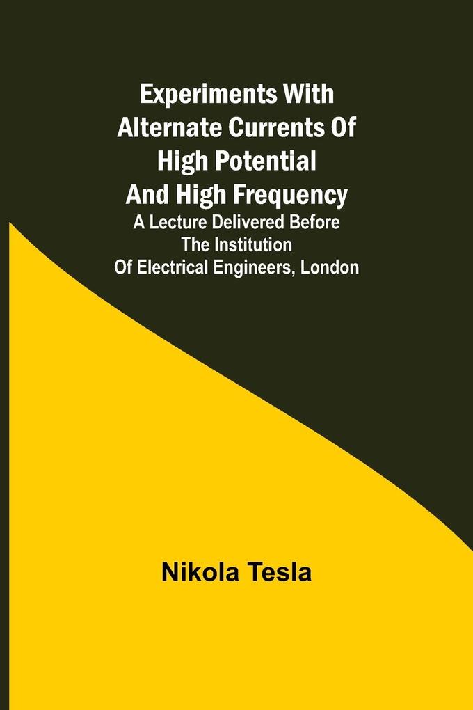 Experiments with Alternate Currents of High Potential and High Frequency; A Lecture Delivered before the Institution of Electrical Engineers London