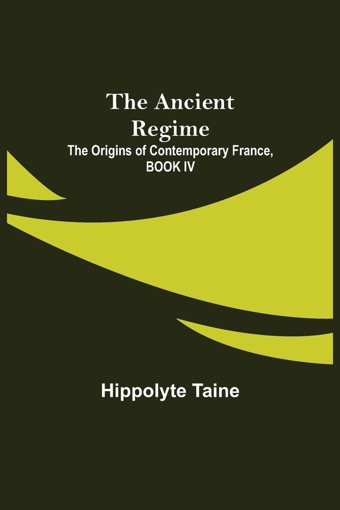 The Ancient Regime; The Origins of Contemporary France BOOK IV