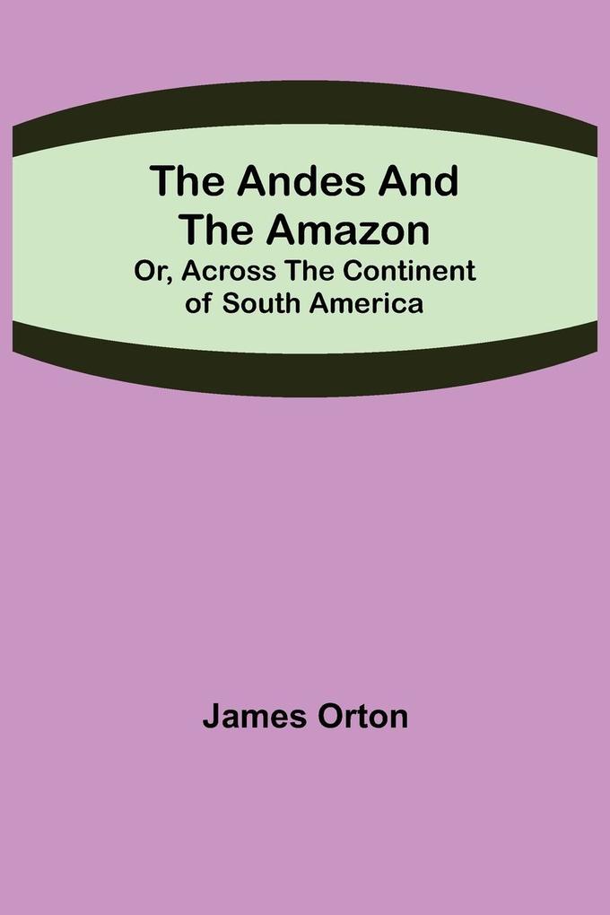 The Andes and the Amazon; Or Across the Continent of South America