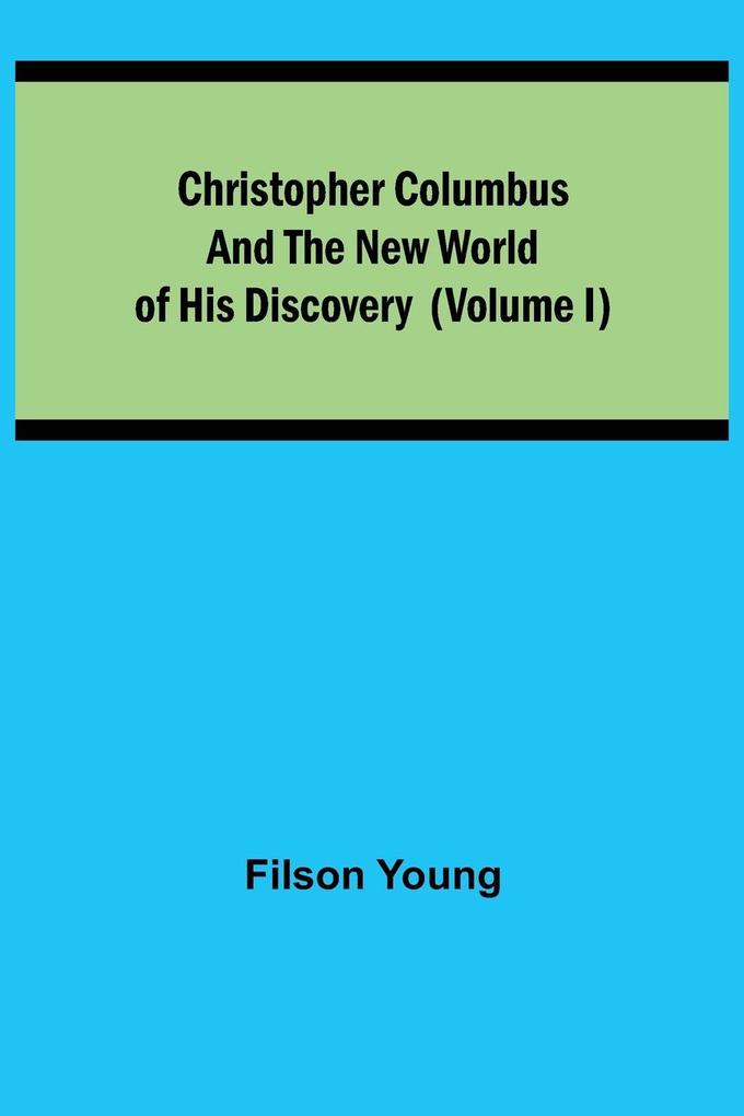 Christopher Columbus and the New World of His Discovery (Volume I)