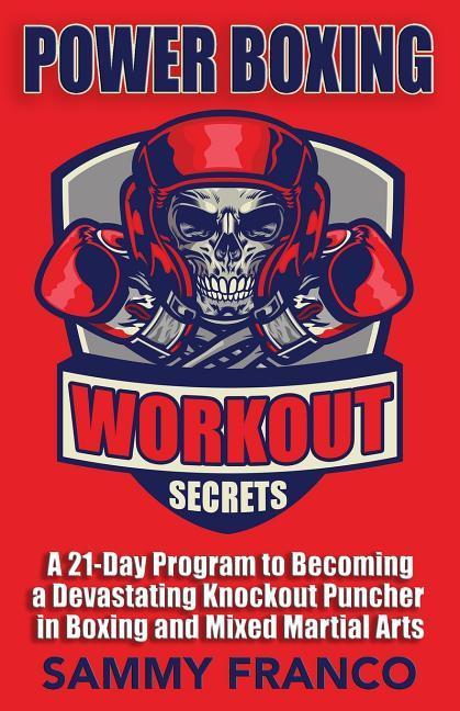 Power Boxing Workout Secrets: A 21-Day Program to Becoming a Devastating Knockout Puncher in Boxing and Mixed Martial Arts