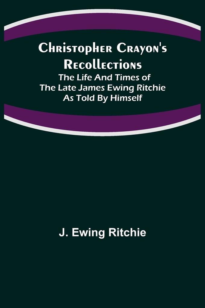Christopher Crayon's Recollections; The Life and Times of the late James Ewing Ritchie as told by himself