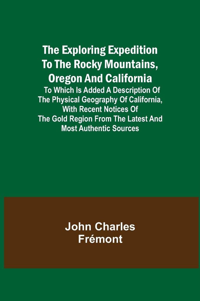 The Exploring Expedition to the Rocky Mountains Oregon and California; To which is Added a Description of the Physical Geography of California with Recent Notices of the Gold Region from the Latest and Most Authentic Sources