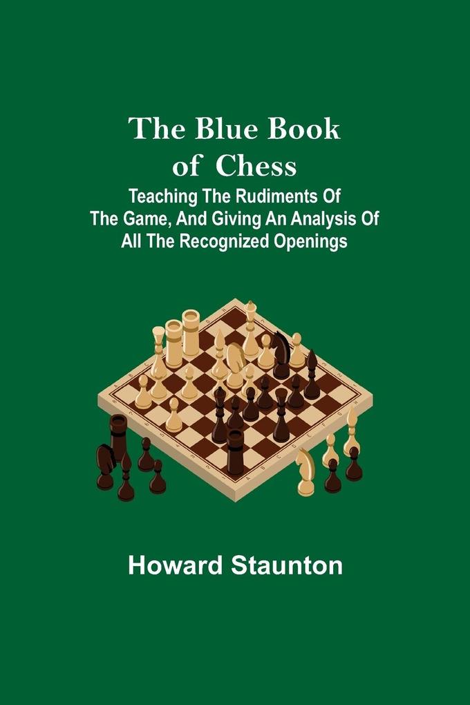The Blue Book of Chess; Teaching the Rudiments of the Game and Giving an Analysis of All the Recognized Openings