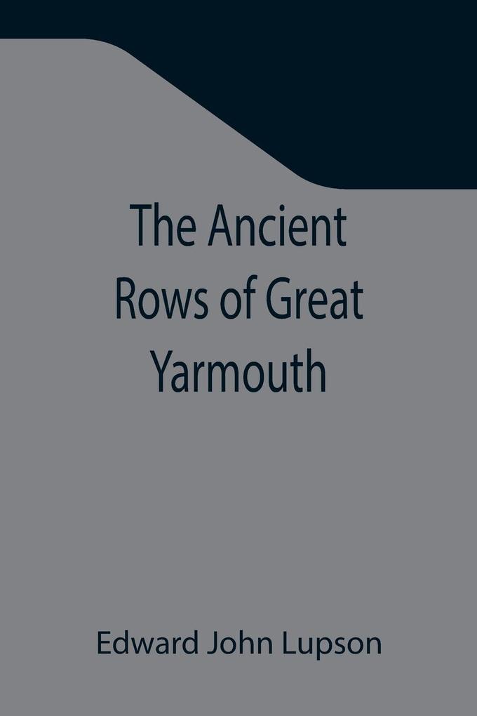 The Ancient Rows of Great Yarmouth ; Their names why so constructed and what visitors have written about them also a descriptive sketch of Yarmouth Beach