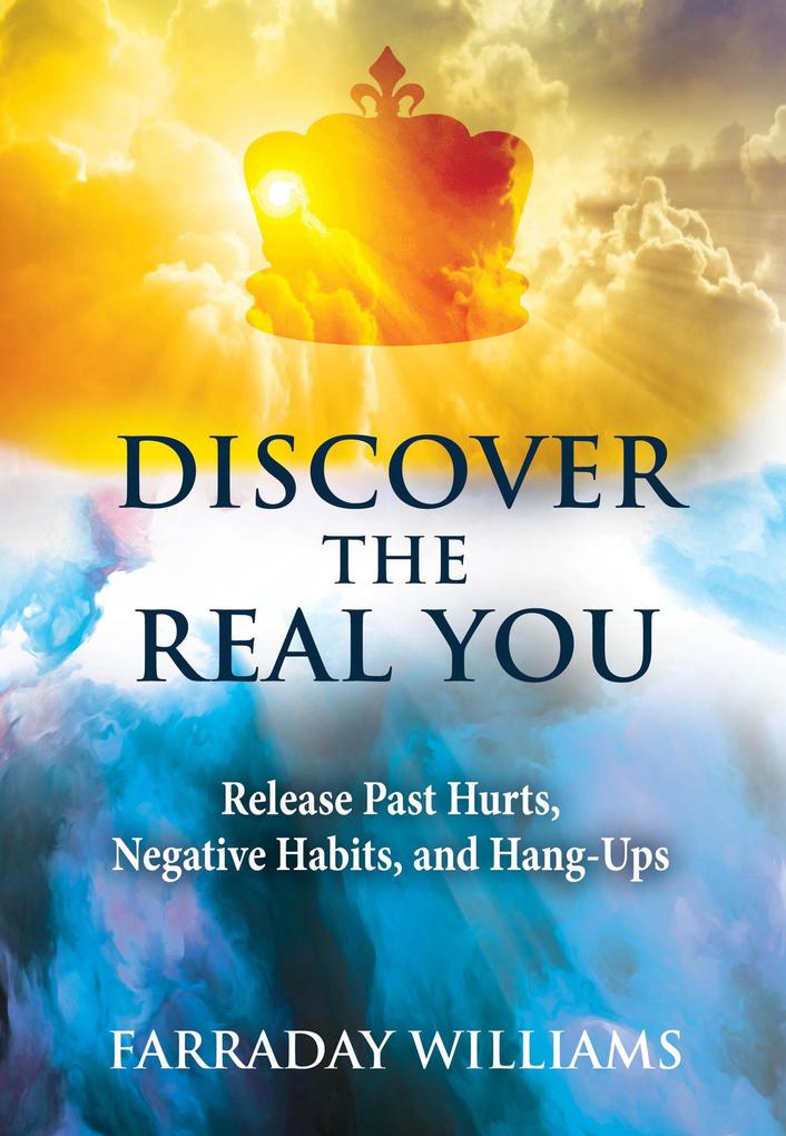 Discover The Real You: Release Past Hurts Negative Habits and Hang-Ups