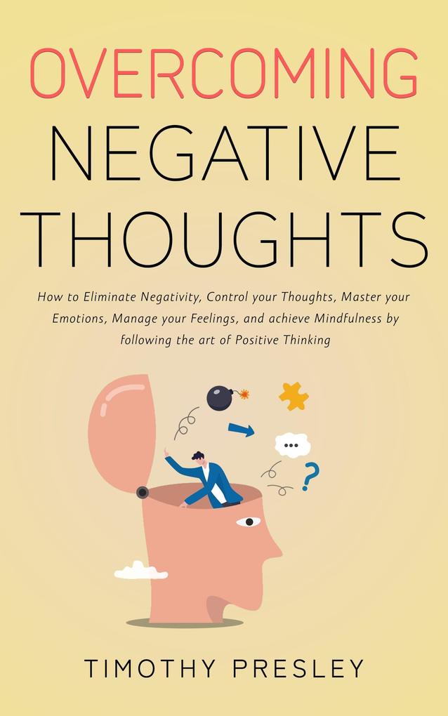 Overcoming Negative Thoughts: How to Eliminate Negativity Control your Thoughts Master your Emotions Manage your Feelings and achieve Mindfulness by following the art of Positive Thinking