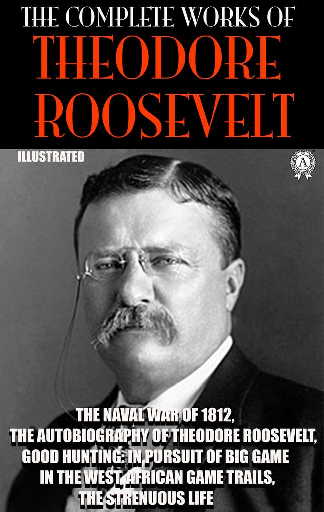 The Complete Works of Theodore Roosevelt. Illustrated