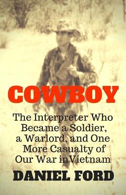 Cowboy: The Interpreter Who Became a Soldier a Warlord and One More Casualty of Our War in Vietnam