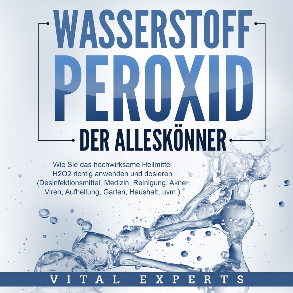 WASSERSTOFFPEROXID - Der Alleskönner: Wie Sie das hochwirksame Heilmittel H2O2 richtig anwenden und dosieren - Desinfektionsmittel Medizin Reinigung Akne Viren Aufhellung Garten Haushalt uvm.