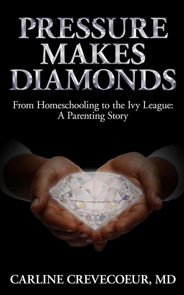 Pressure Makes Diamonds: From Homeschooling to the Ivy League - A Parenting Story