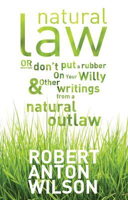 Natural Law Or Don‘t Put A Rubber On Your Willy And Other Writings From A Natural Outlaw