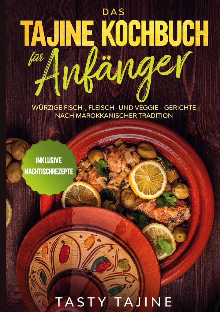 Das Tajine Kochbuch für Anfänger: Würzige Fisch- Fleisch- und Veggie Gerichte nach marokkanischer Tradition - Inklusive Nachtischrezepte