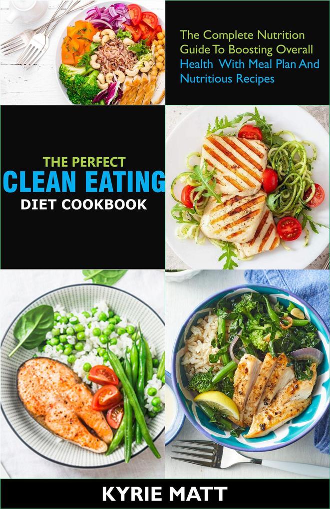 The Perfect Clean Eating Diet Cookbook;The Complete Nutrition Guide To Boosting Overall Health With Meal Plan And Nutritious Recipes