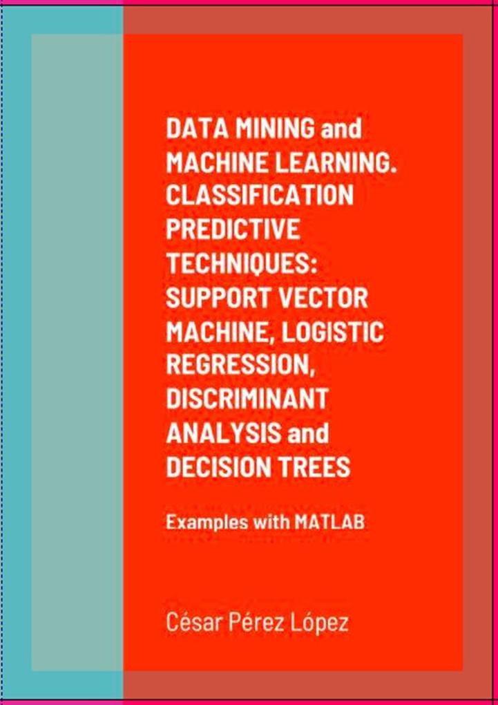DATA MINING and MACHINE LEARNING. CLASSIFICATION PREDICTIVE TECHNIQUES: SUPPORT VECTOR MACHINE LOGISTIC REGRESSION DISCRIMINANT ANALYSIS and DECISION TREES