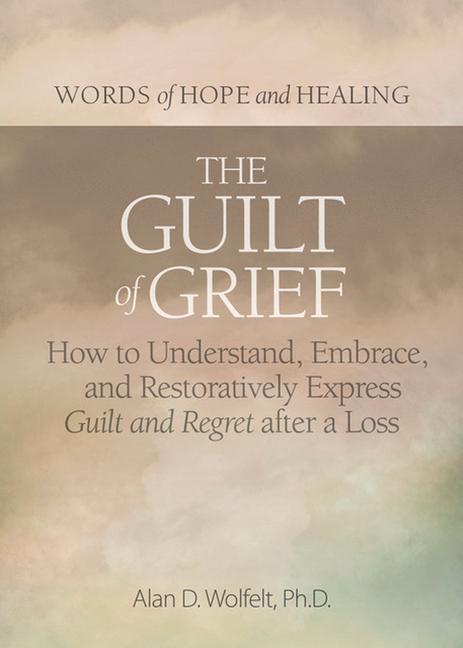 The Guilt of Grief: How to Understand Embrace and Restoratively Express Guilt and Regret After a Loss