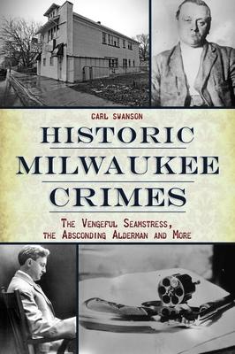 Historic Milwaukee Crimes: The Vengeful Seamstress the Absconding Alderman and More