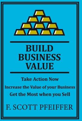 Build Business Value: Take Action Now Increase the Value of your Business Get the Most when you Sell