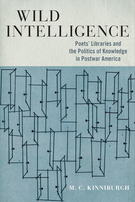 Wild Intelligence: Poets‘ Libraries and the Politics of Knowledge in Postwar America