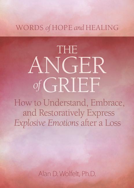The Anger of Grief: How to Understand Embrace and Restoratively Express Explosive Emotions After a Loss