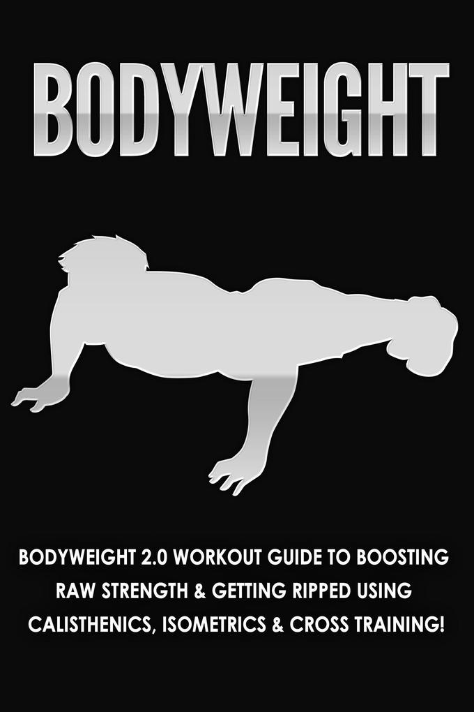 Bodyweight: Bodyweight 2.0 Workout Guide to Boosting Raw Strength and Getting Ripped Using Calisthenics Isometrics and Cross Training