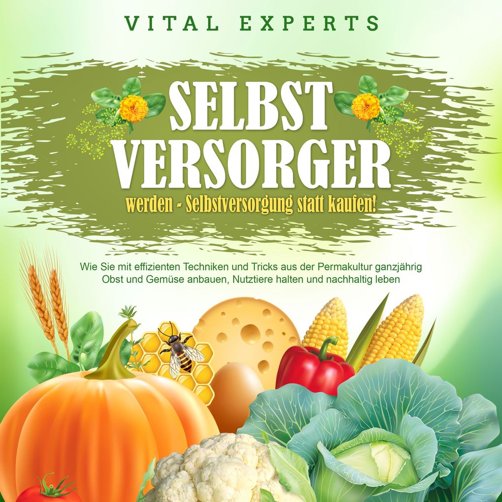 SELBSTVERSORGER WERDEN - Selbstversorgung statt kaufen!: Wie Sie mit effizienten Techniken und Tricks aus der Permakultur ganzjährig Obst und Gemüse anbauen Nutztiere halten und nachhaltig leben