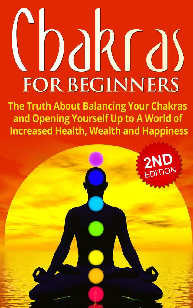 Chakras for Beginners: The Truth About Balancing Your Chakras and Opening Yourself Up to A World of Increased Health Wealth and Happiness