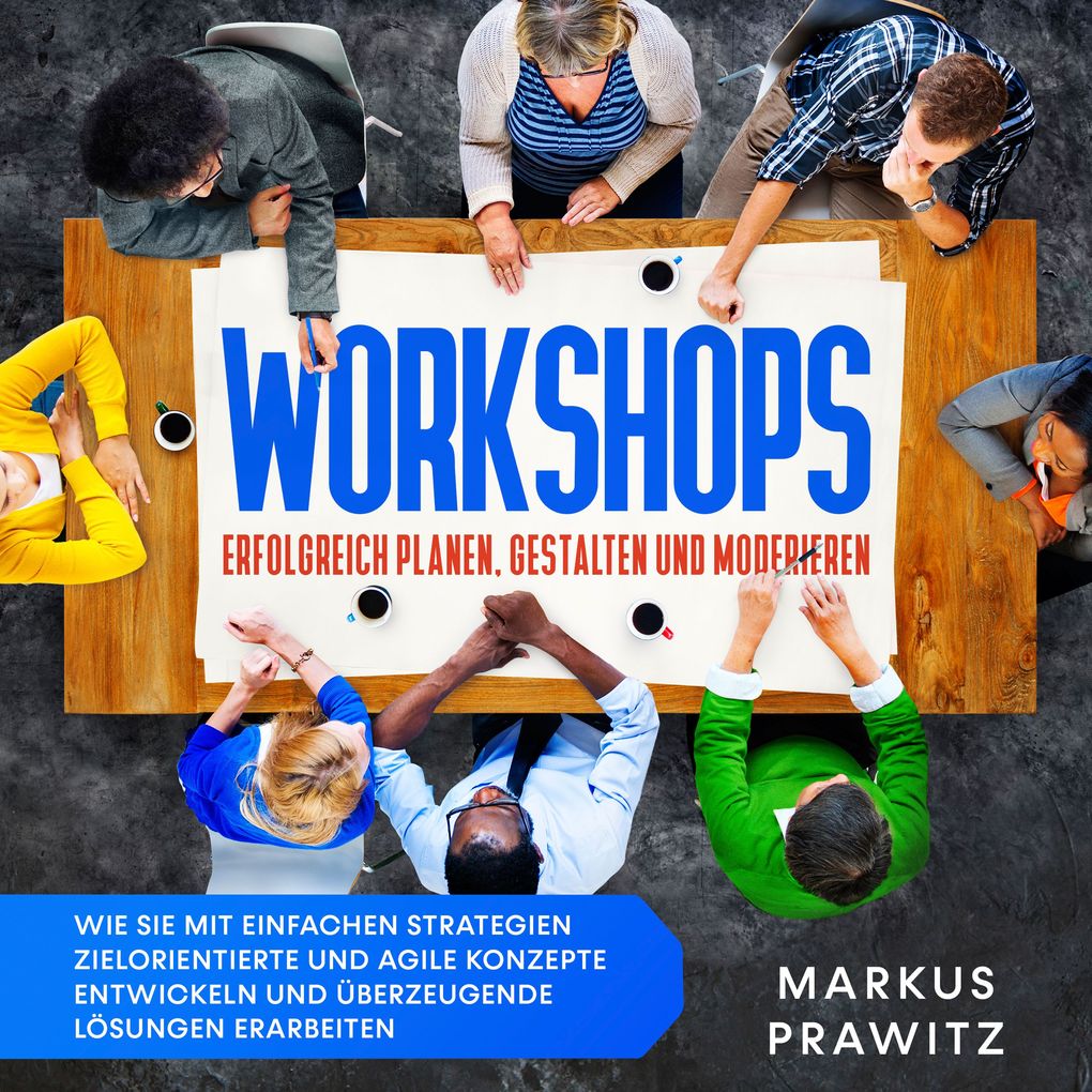 Workshops erfolgreich planen gestalten und moderieren: Wie Sie mit einfachen Strategien zielorientierte und agile Konzepte entwickeln und überzeugende Lösungen erarbeiten